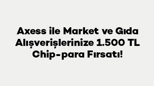 Axess ile Market ve Gıda Alışverişlerinize 1.500 TL Chip-para Fırsatı