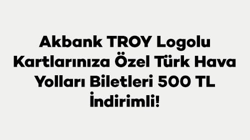 Akbank TROY Logolu Kartlarınıza Özel Türk Hava Yolları Biletleri 500 TL İndirimli!