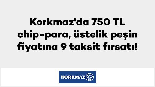 Korkmaz'da 750 TL chip-para, üstelik peşin fiyatına 9 taksit fırsatı!