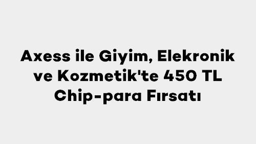 Axess ile Giyim, Elektronik ve Kozmetik'te 450 TL Chip-para Fırsatı