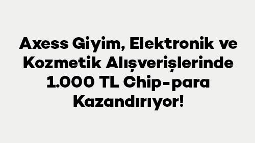 Axess Giyim, Elektronik ve Kozmetik Alışverişlerinde 1.000 TL Chip-para Kazandırıyor!