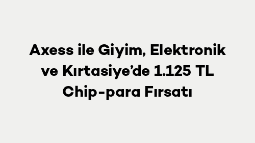Axess ile Giyim, Elektronik ve Kırtasiye’de 1.125 TL Chip-para Fırsatı